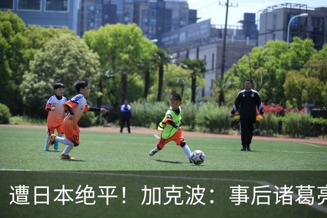 遭日本绝平！加克波：事后诸葛亮很容易，我们并没有因换人输球